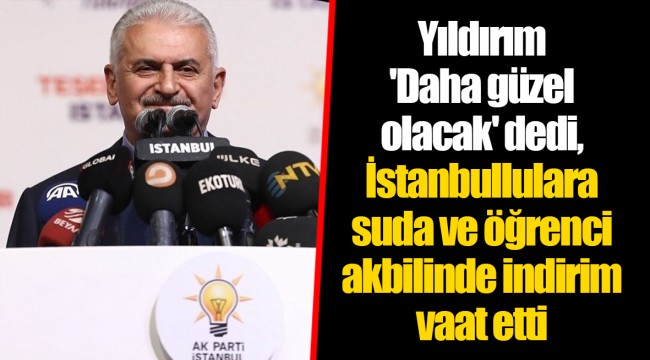 Yıldırım 'Daha güzel olacak' dedi, İstanbullulara suda ve öğrenci akbilinde indirim vaat etti