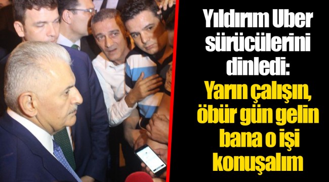 Yıldırım Uber sürücülerini dinledi: Yarın çalışın, öbür gün gelin bana o işi konuşalım