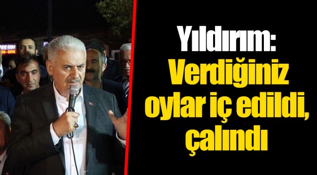 Yıldırım: Verdiğiniz oylar iç edildi, çalındı