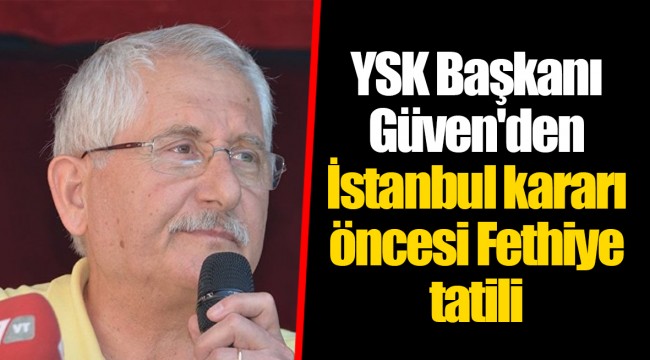 YSK Başkanı Güven'den İstanbul kararı öncesi Fethiye tatili