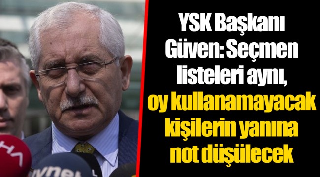YSK Başkanı Güven: Seçmen listeleri aynı, oy kullanamayacak kişilerin yanına not düşülecek