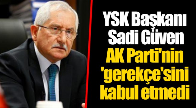 YSK Başkanı Sadi Güven AK Parti'nin 'gerekçe'sini kabul etmedi