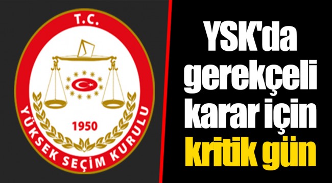 YSK'da gerekçeli karar için kritik gün