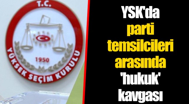 YSK'da parti temsilcileri arasında 'hukuk' kavgası