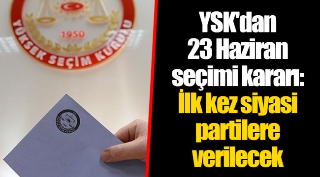 YSK'dan 23 Haziran seçimi kararı: İlk kez siyasi partilere verilecek