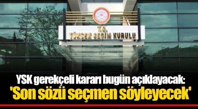 YSK gerekçeli kararı bugün açıklayacak: 'Son sözü seçmen söyleyecek'