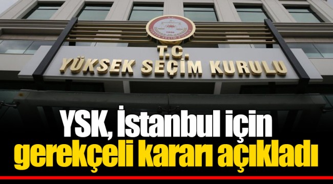 YSK, İstanbul için gerekçeli kararı açıkladı