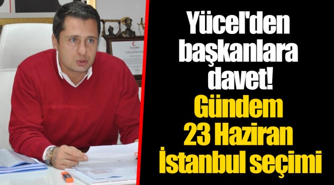 Yücel'den başkanlara davet! Gündem 23 Haziran İstanbul seçimi