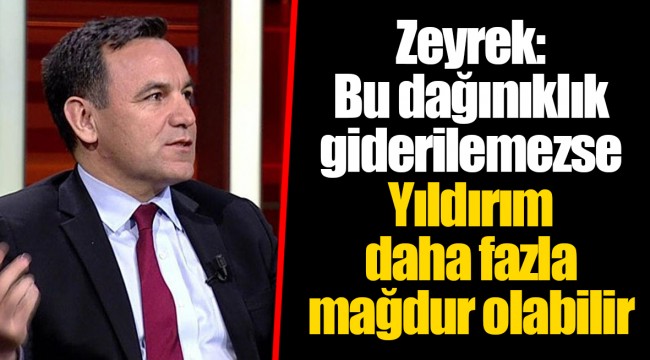 Zeyrek: Bu dağınıklık giderilemezse Yıldırım daha fazla mağdur olabilir