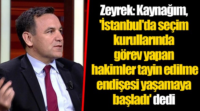 Zeyrek: Kaynağım, 'İstanbul'da seçim kurullarında görev yapan hakimler tayin edilme endişesi yaşamaya başladı' dedi