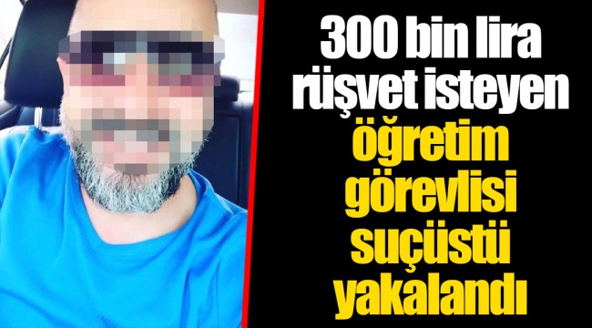 300 bin lira rüşvet isteyen öğretim görevlisi suçüstü yakalandı