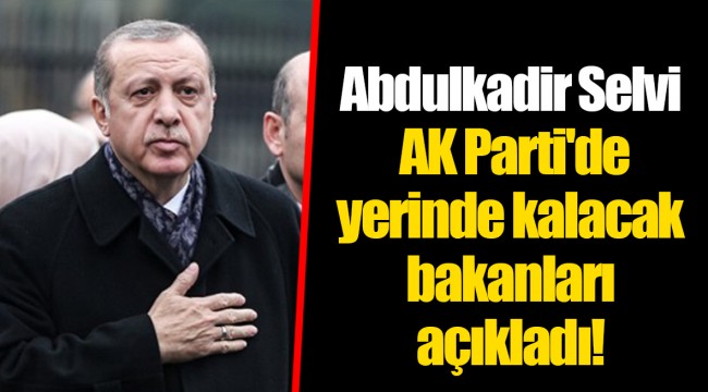 Abdulkadir Selvi AK Parti'de yerinde kalacak bakanları açıkladı!