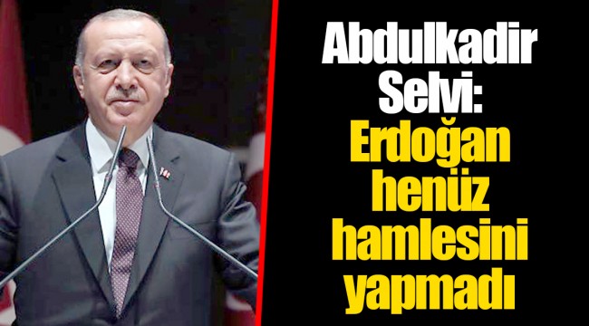 Abdulkadir Selvi: Erdoğan henüz hamlesini yapmadı