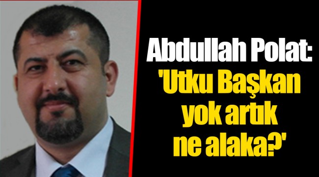 Abdullah Polat: 'Utku Başkan yok artık ne alaka?'