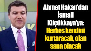 Ahmet Hakan'dan İsmail Küçükkaya'ya: Herkes kendini kurtaracak, olan sana olacak