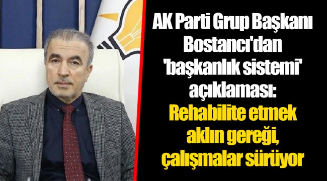 AK Parti Grup Başkanı Bostancı'dan 'başkanlık sistemi' açıklaması: Rehabilite etmek aklın gereği, çalışmalar sürüyor