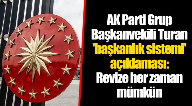 AK Parti Grup Başkanvekili Turan 'başkanlık sistemi' açıklaması: Revize her zaman mümkün