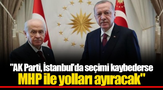 "AK Parti, İstanbul'da seçimi kaybederse MHP ile yolları ayıracak"
