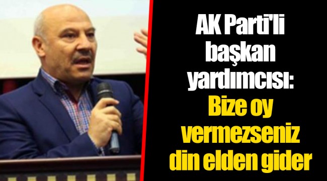 AK Parti'li başkan yardımcısı: Bize oy vermezseniz din elden gider