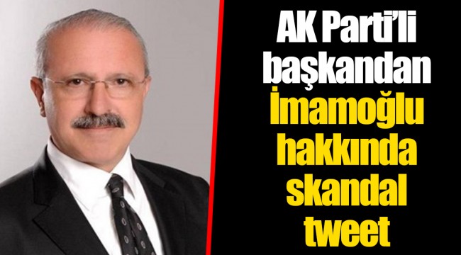 AK Parti’li başkandan İmamoğlu hakkında skandal tweet