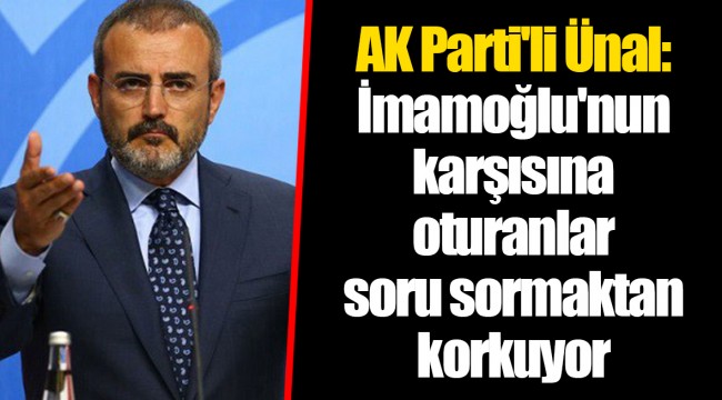 AK Parti'li Ünal: İmamoğlu'nun karşısına oturanlar soru sormaktan korkuyor
