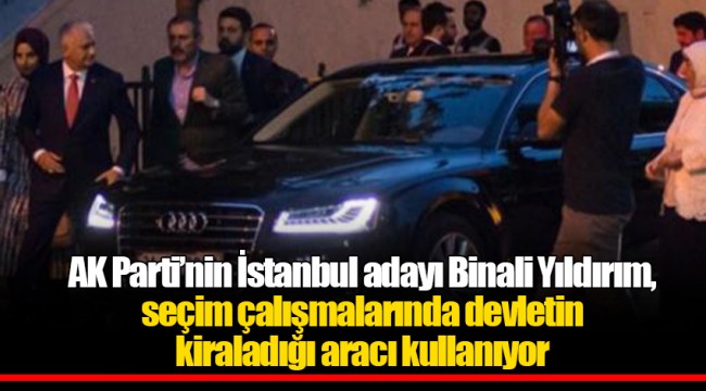 AK Parti’nin İstanbul adayı Binali Yıldırım,  seçim çalışmalarında devletin  kiraladığı aracı kullanıyor
