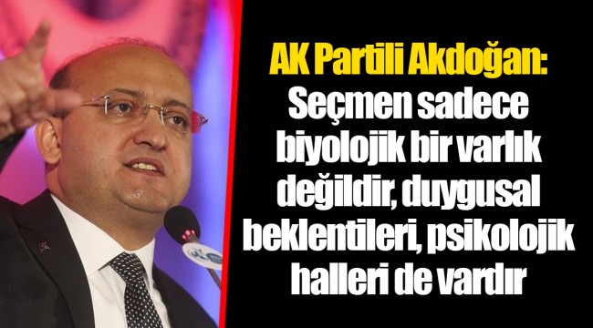 AK Partili Akdoğan: Seçmen sadece biyolojik bir varlık değildir, duygusal beklentileri, psikolojik halleri de vardır