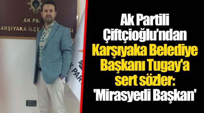 Ak Partili Çiftçioğlu’ndan Karşıyaka Belediye Başkanı Tugay&#039;a sert sözler: &#039;Mirasyedi Başkan&#039;
