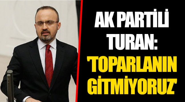 AK PARTİLİ TURAN: 'TOPARLANIN GİTMİYORUZ'