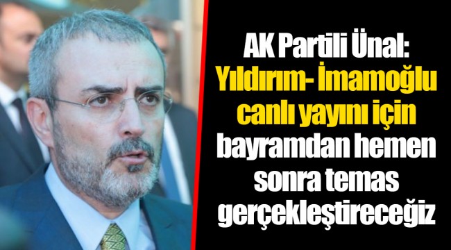 AK Partili Ünal: Yıldırım- İmamoğlu canlı yayını için bayramdan hemen sonra temas gerçekleştireceğiz