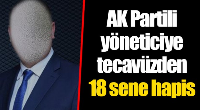 AK Partili yöneticiye tecavüzden 18 sene hapis