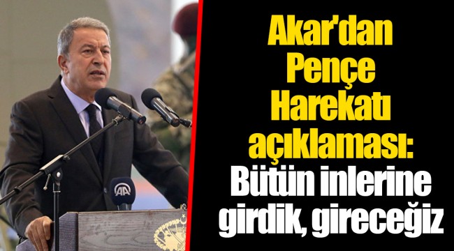 Akar'dan Pençe Harekatı açıklaması: Bütün inlerine girdik, gireceğiz