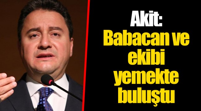 Akit: Babacan ve ekibi yemekte buluştu