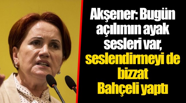 Akşener: Bugün açılımın ayak sesleri var, o seslendirmeyi de bizzat Bahçeli yaptı