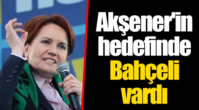 Akşener'in hedefinde Bahçeli vardı