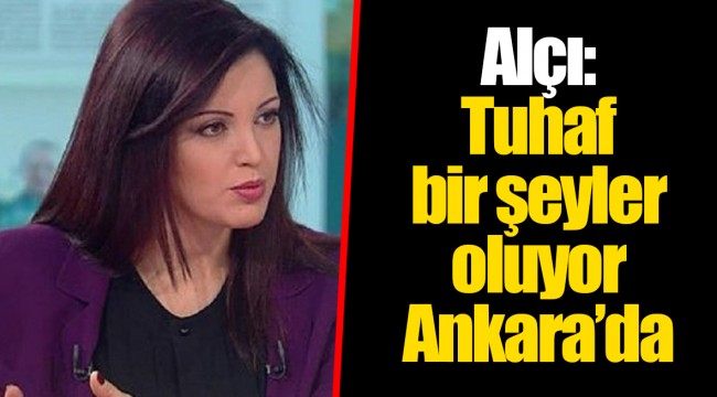 Alçı: Tuhaf bir şeyler oluyor Ankara’da