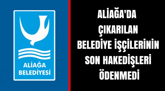 ALİAĞA'DA  ÇIKARILAN BELEDİYE İŞÇİLERİNİN SON HAKEDİŞLERİ ÖDENMEDİ