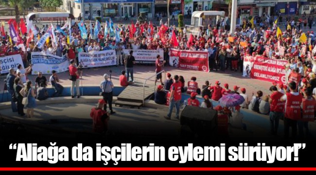 “Aliağa da işçilerin eylemi sürüyor!”
