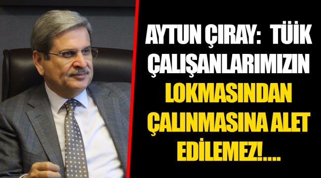 AYTUN ÇIRAY:   TÜİK ÇALIŞANLARIMIZIN LOKMASINDAN ÇALINMASINA ALET EDİLEMEZ!....