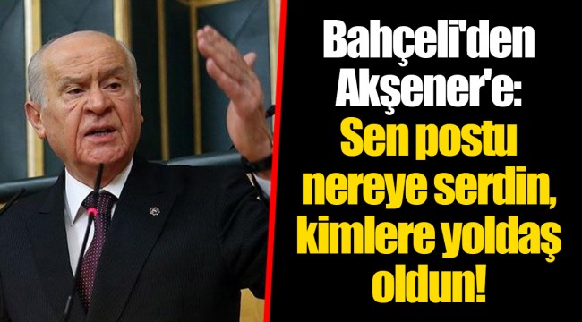 Bahçeli'den Akşener'e: Sen postu nereye serdin, kimlere yoldaş oldun!