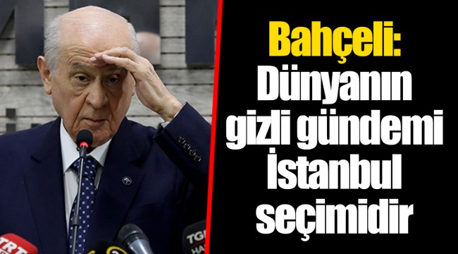 Bahçeli: Dünyanın gizli gündemi İstanbul seçimidir