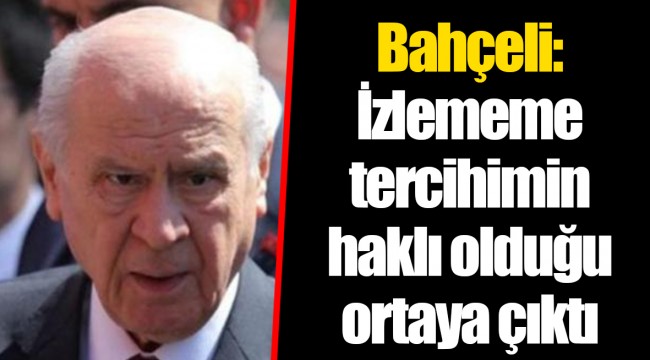 Bahçeli: İzlememe tercihimin haklı olduğu ortaya çıktı
