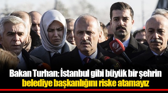 Bakan Turhan: İstanbul gibi büyük bir şehrin belediye başkanlığını riske atamayız