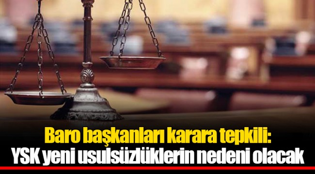 Baro başkanları karara tepkili: YSK yeni usulsüzlüklerin nedeni olacak