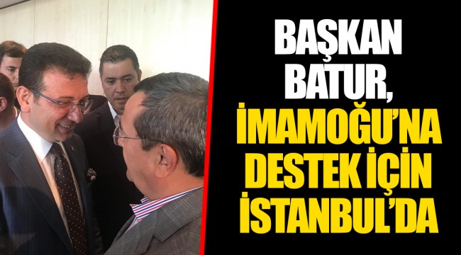 BAŞKAN BATUR, İMAMOĞU’NA DESTEK İÇİN İSTANBUL’DA