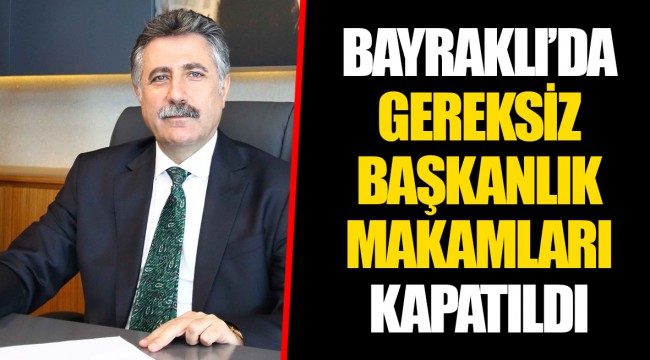 BAYRAKLI’DA GEREKSİZ BAŞKANLIK MAKAMLARI KAPATILDI