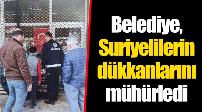 Belediye, Suriyelilerin dükkanlarını mühürledi