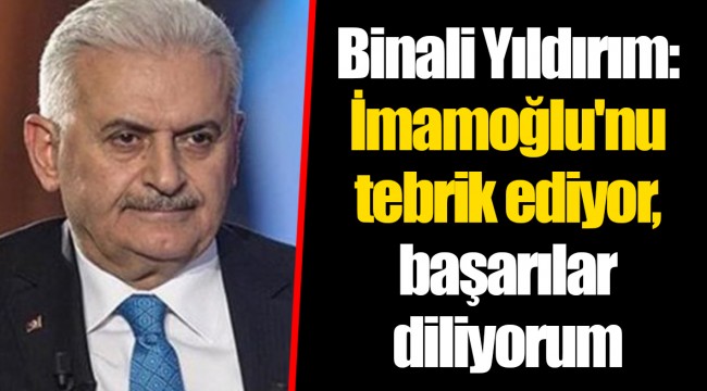 Binali Yıldırım: İmamoğlu'nu tebrik ediyor, başarılar diliyorum
