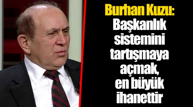 Burhan Kuzu: Başkanlık sistemini tartışmaya açmak, en büyük ihanettir