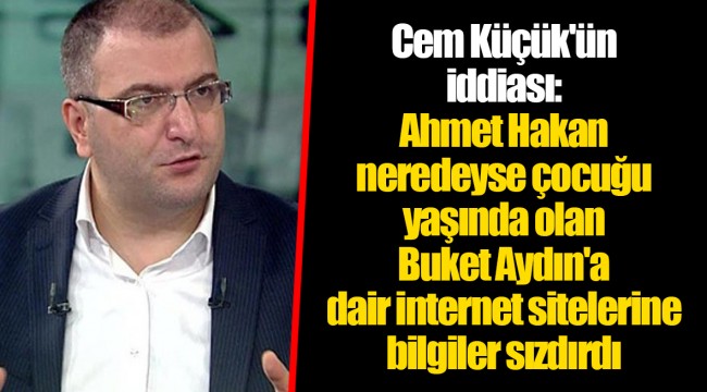 Cem Küçük'ün iddiası: Ahmet Hakan neredeyse çocuğu yaşında olan Buket Aydın'a dair internet sitelerine bilgiler sızdırdı